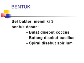 BENTUK


Sel bakteri memiliki 3
bentuk dasar :
       – Bulat disebut coccus
       – Batang disebut bacillus
       – Spiral disebut spirilum
 