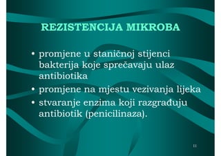 REZISTENCIJA MIKROBA

• promjene u staničnoj stijenci
  bakterija koje sprečavaju ulaz
  antibiotika
• promjene na mjestu vezivanja lijeka
• stvaranje enzima koji razgrađuju
  antibiotik (penicilinaza).


                                   11
 