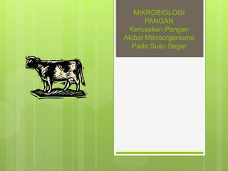 MIKROBIOLOGI
PANGAN
Kerusakan Pangan
Akibat Mikroorganisme
Pada Susu Segar
 