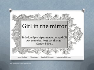 Girl in the mirror
                   Tudod, milyen képet mutatsz magadról?
                      Azt gondolod, hogy ezt akartad?
                               Gondold újra…




            Ipolyi Andrea        PR manager   BalaBit IT Security   andrea@balabit.com



Kép forrása:http://www.olystudio.com
 