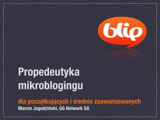 Propedeutyka
mikroblogingu
dla początkujących i średnio zaawansowanych
Marcin Jagodziński, GG Network SA
 