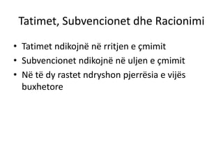 Tatimet, Subvencionet dhe Racionimi
• Tatimet ndikojnë në rritjen e çmimit
• Subvencionet ndikojnë në uljen e çmimit
• Në të dy rastet ndryshon pjerrësia e vijës
buxhetore
 