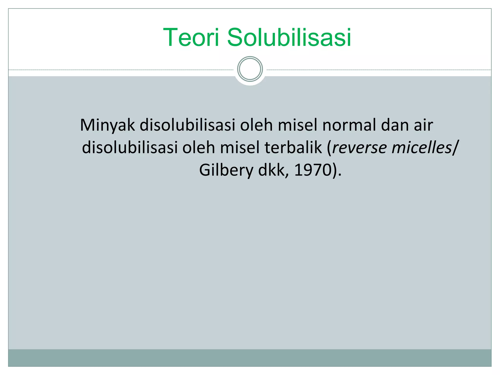 Teori Solubilisasi
Minyak disolubilisasi oleh misel normal dan air
disolubilisasi oleh misel terbalik (reverse micelles/
Gilbery dkk, 1970).
 