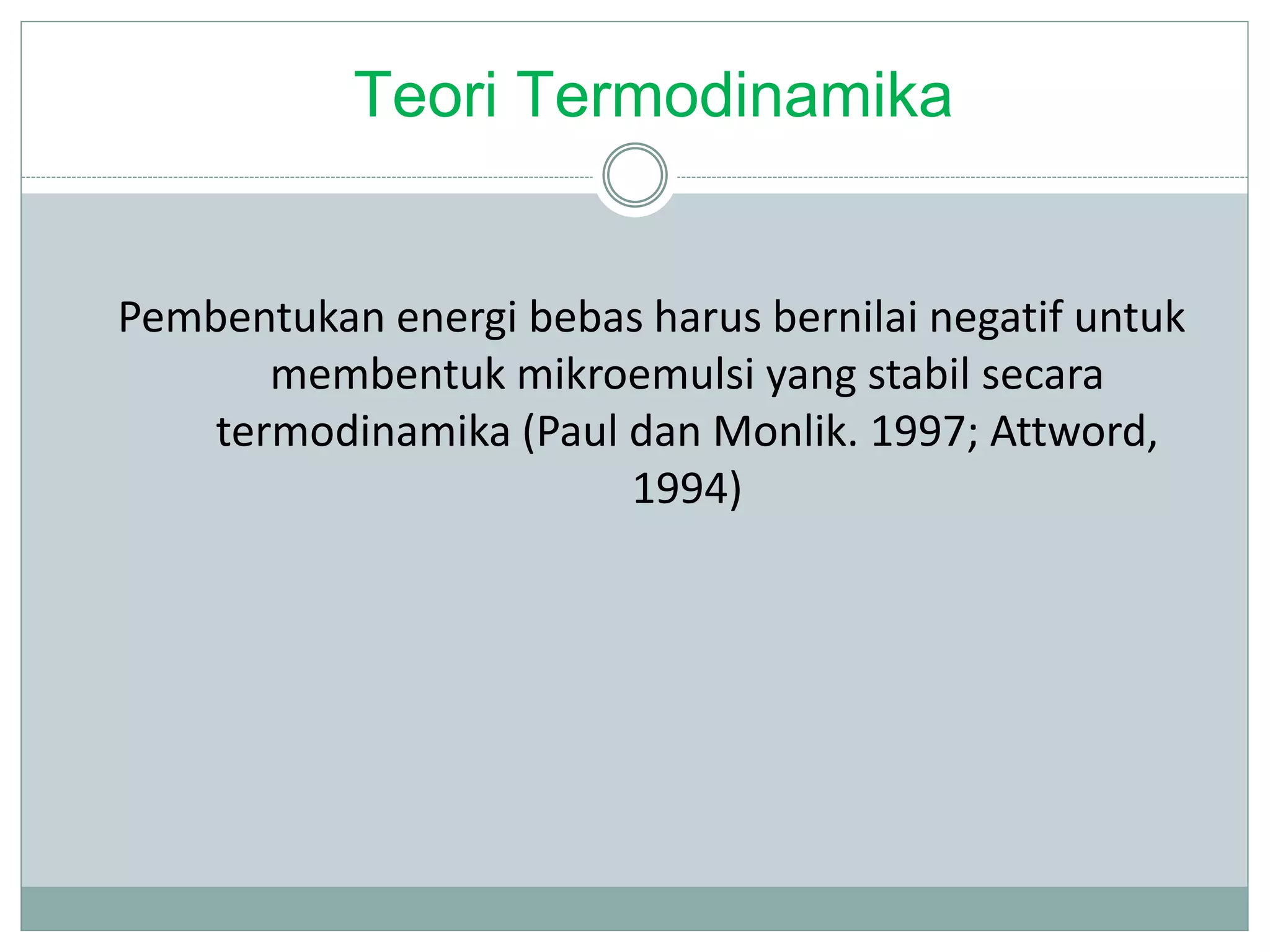Teori Termodinamika
Pembentukan energi bebas harus bernilai negatif untuk
membentuk mikroemulsi yang stabil secara
termodinamika (Paul dan Monlik. 1997; Attword,
1994)
 