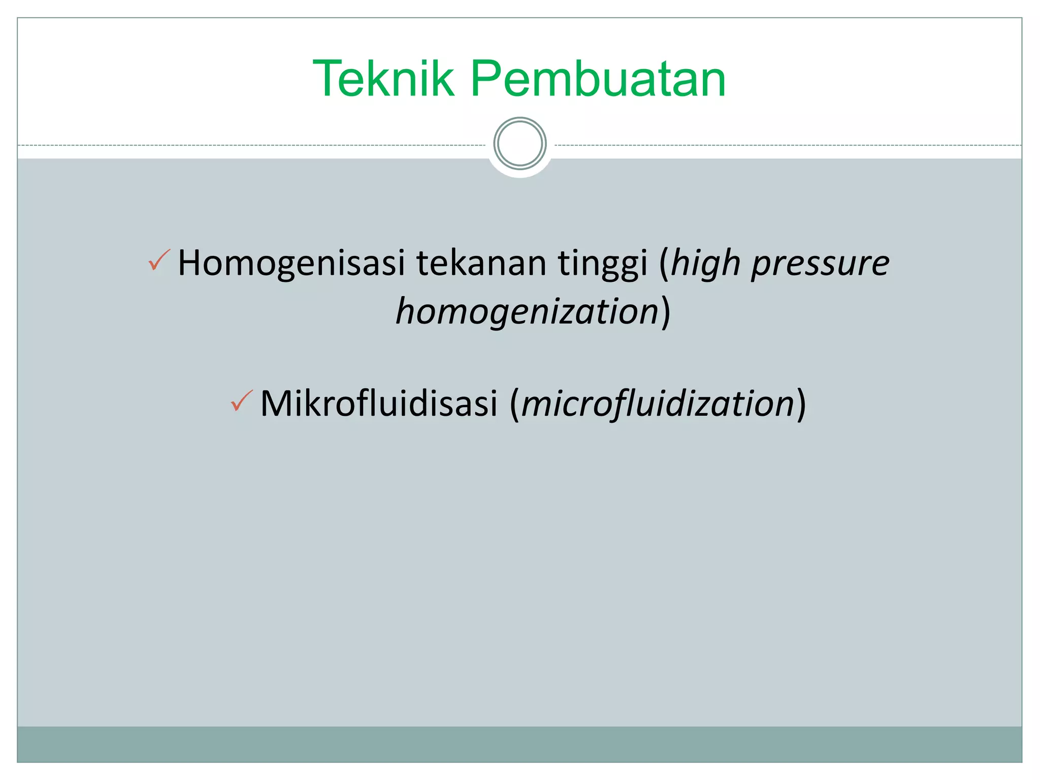Teknik Pembuatan
Homogenisasi tekanan tinggi (high pressure
homogenization)
Mikrofluidisasi (microfluidization)
 
