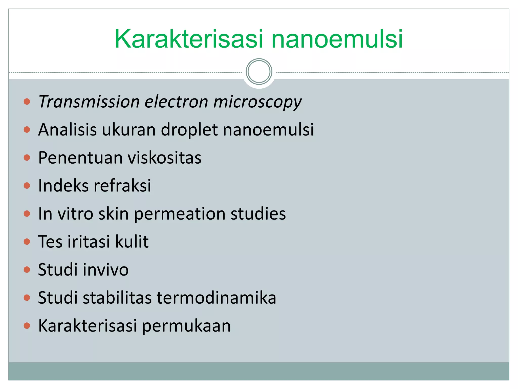 Karakterisasi nanoemulsi
 Transmission electron microscopy
 Analisis ukuran droplet nanoemulsi
 Penentuan viskositas
 Indeks refraksi
 In vitro skin permeation studies
 Tes iritasi kulit
 Studi invivo
 Studi stabilitas termodinamika
 Karakterisasi permukaan
 