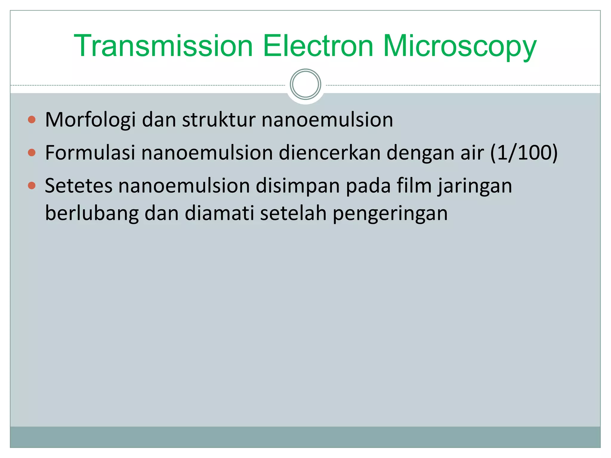 Transmission Electron Microscopy
 Morfologi dan struktur nanoemulsion
 Formulasi nanoemulsion diencerkan dengan air (1/100)
 Setetes nanoemulsion disimpan pada film jaringan
berlubang dan diamati setelah pengeringan
 