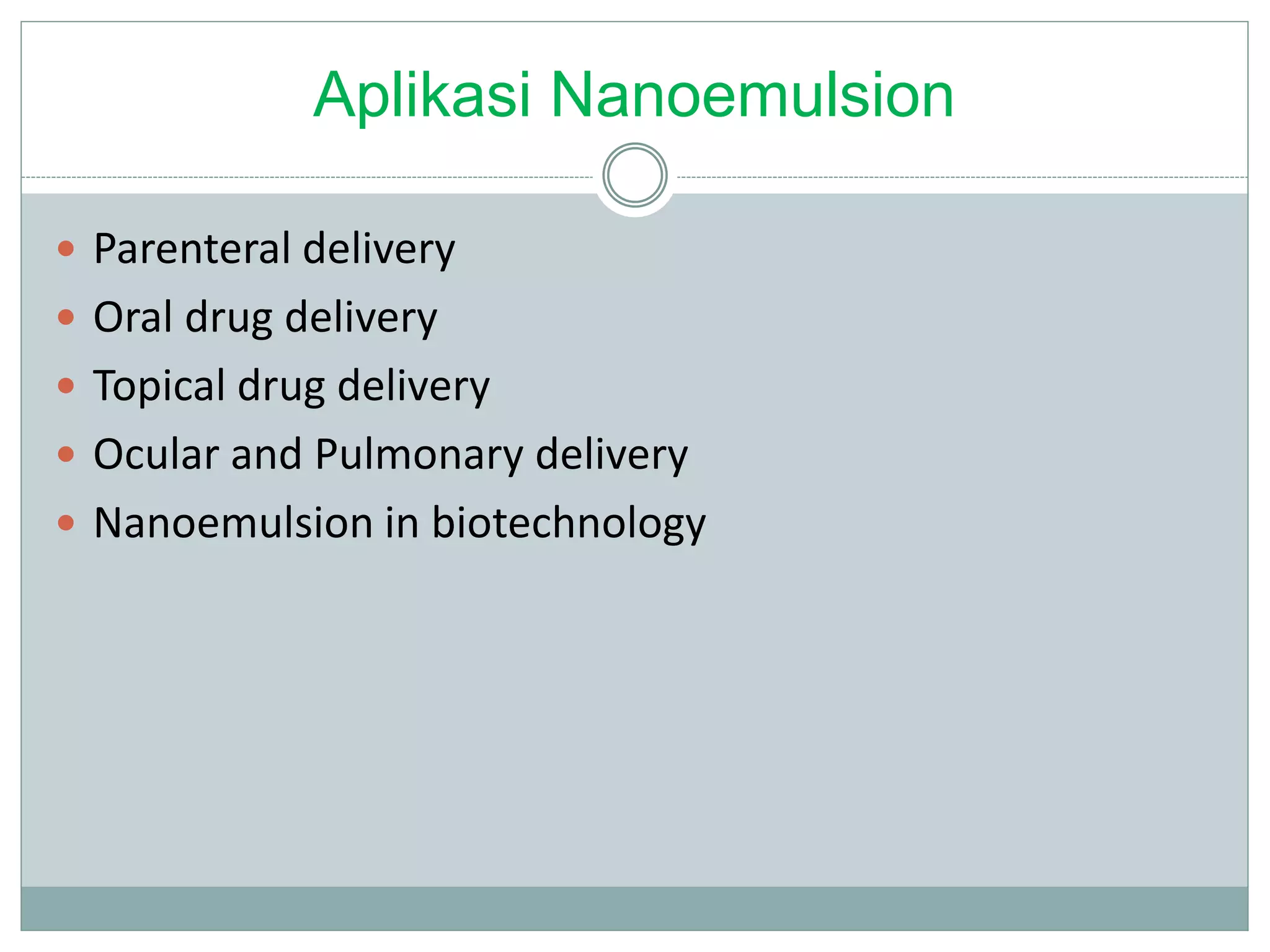 Aplikasi Nanoemulsion
 Parenteral delivery
 Oral drug delivery
 Topical drug delivery
 Ocular and Pulmonary delivery
 Nanoemulsion in biotechnology
 