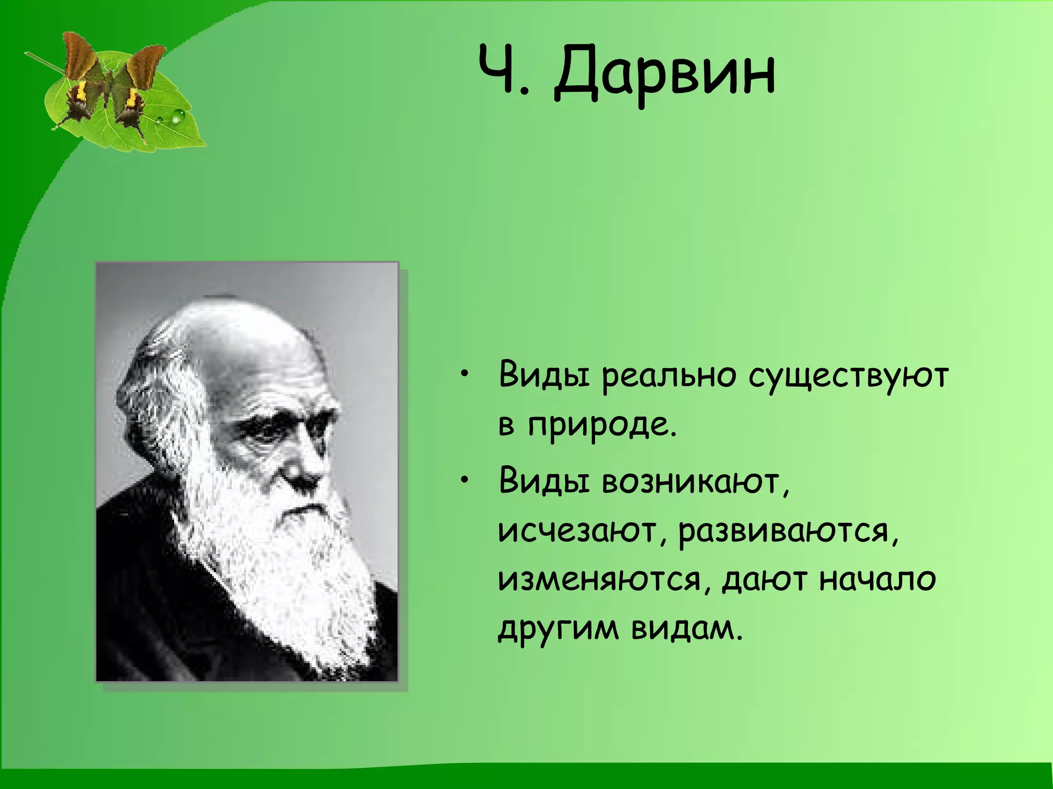 Ч. Дарвин Виды реально существуют в природе. Виды возникают, исчезают, развиваются, изменяются, дают начало другим видам. 