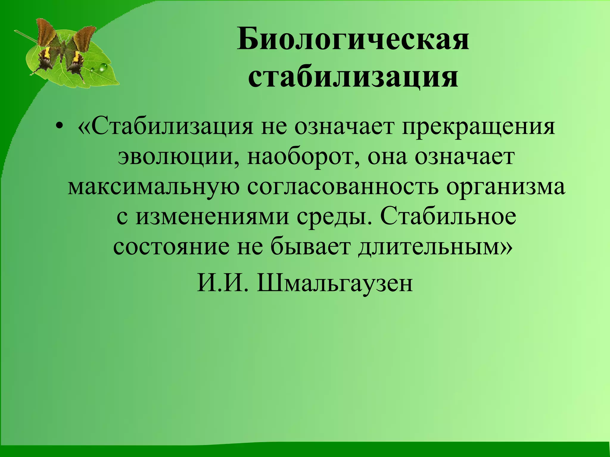Биологическая стабилизация «Стабилизация не означает прекращения эволюции, наоборот, она означает максимальную согласованность организма с изменениями среды. Стабильное состояние не бывает длительным»  И.И. Шмальгаузен 