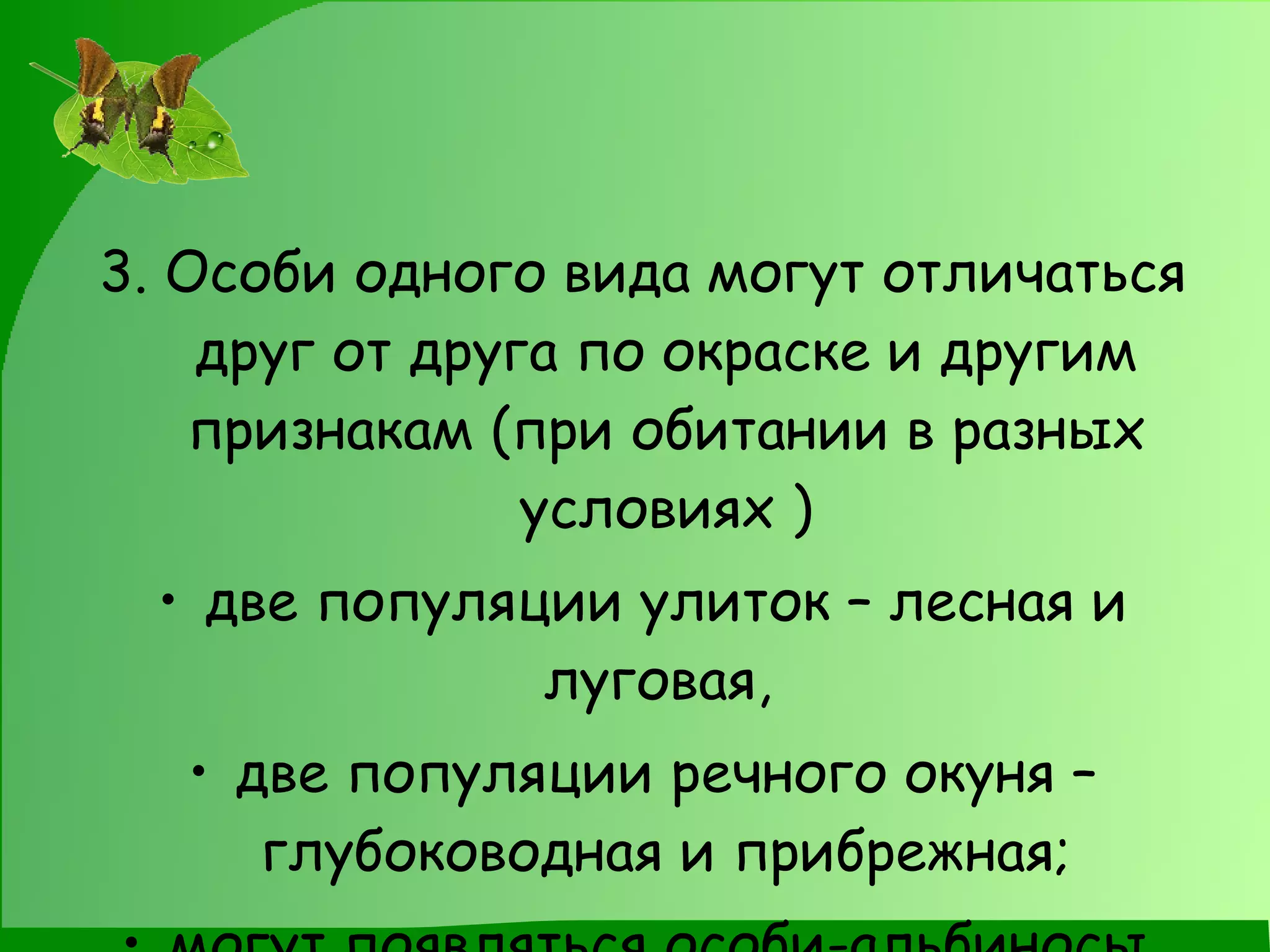 3. Особи одного вида могут отличаться друг от друга по окраске и другим признакам (при обитании в разных условиях ) две популяции улиток – лесная и луговая,  две популяции речного окуня – глубоководная и прибрежная; могут появляться особи-альбиносы  