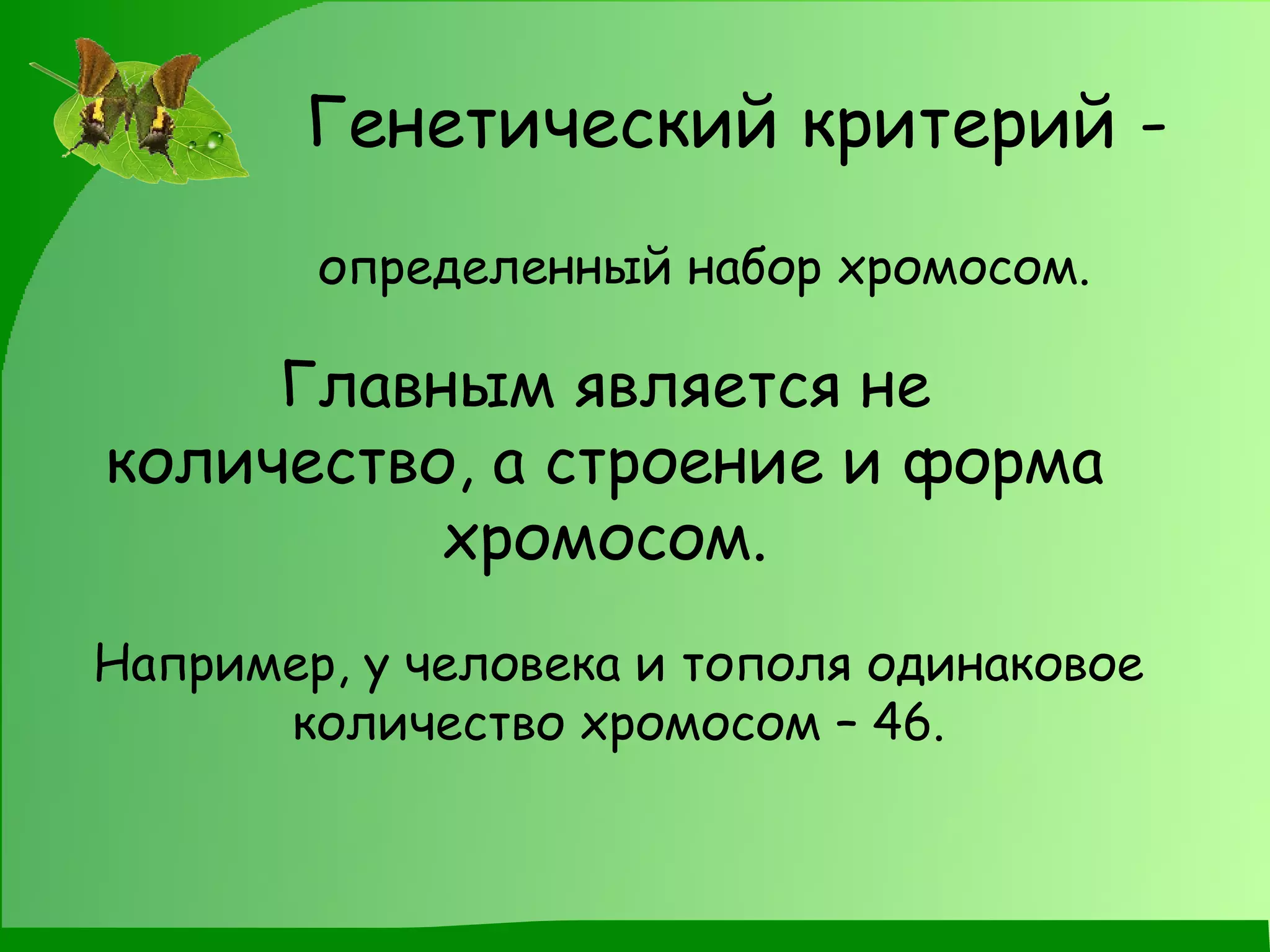 Генетический критерий -   определенный набор хромосом. Главным является не количество, а строение и форма хромосом. Например, у человека и тополя одинаковое количество хромосом – 46. 