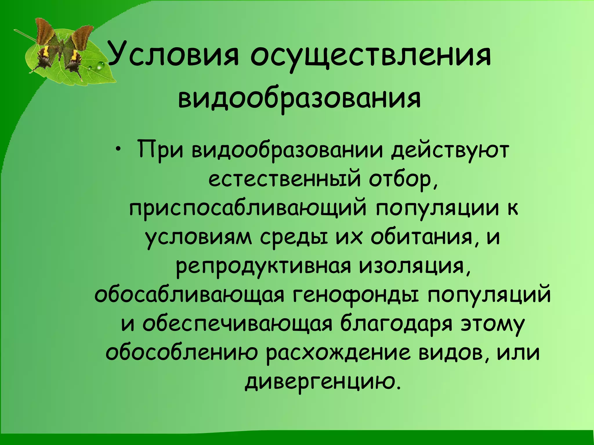Условия осуществления  видообразования При видообразовании действуют естественный отбор, приспосабливающий популяции к условиям среды их обитания, и репродуктивная изоляция, обосабливающая генофонды популяций и обеспечивающая благодаря этому обособлению расхождение видов, или дивергенцию. 