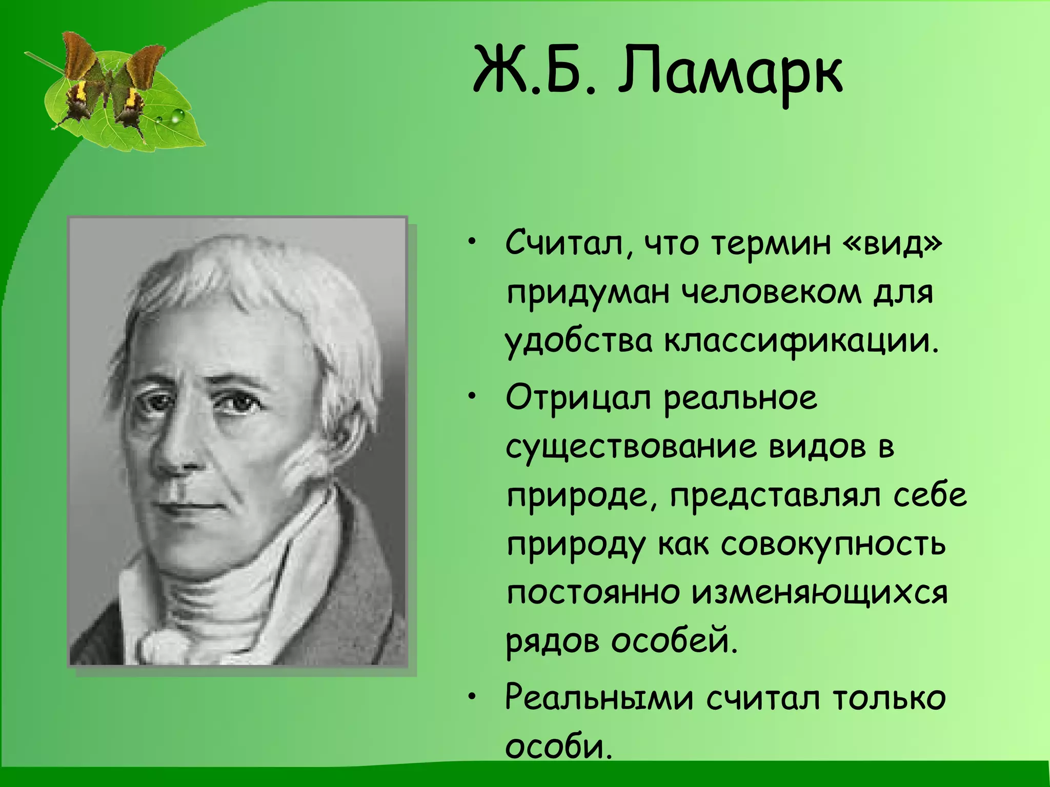Ж.Б. Ламарк Считал, что термин «вид» придуман человеком для удобства классификации. Отрицал реальное существование видов в природе, представлял себе природу как совокупность постоянно изменяющихся рядов особей. Реальными считал только особи. 