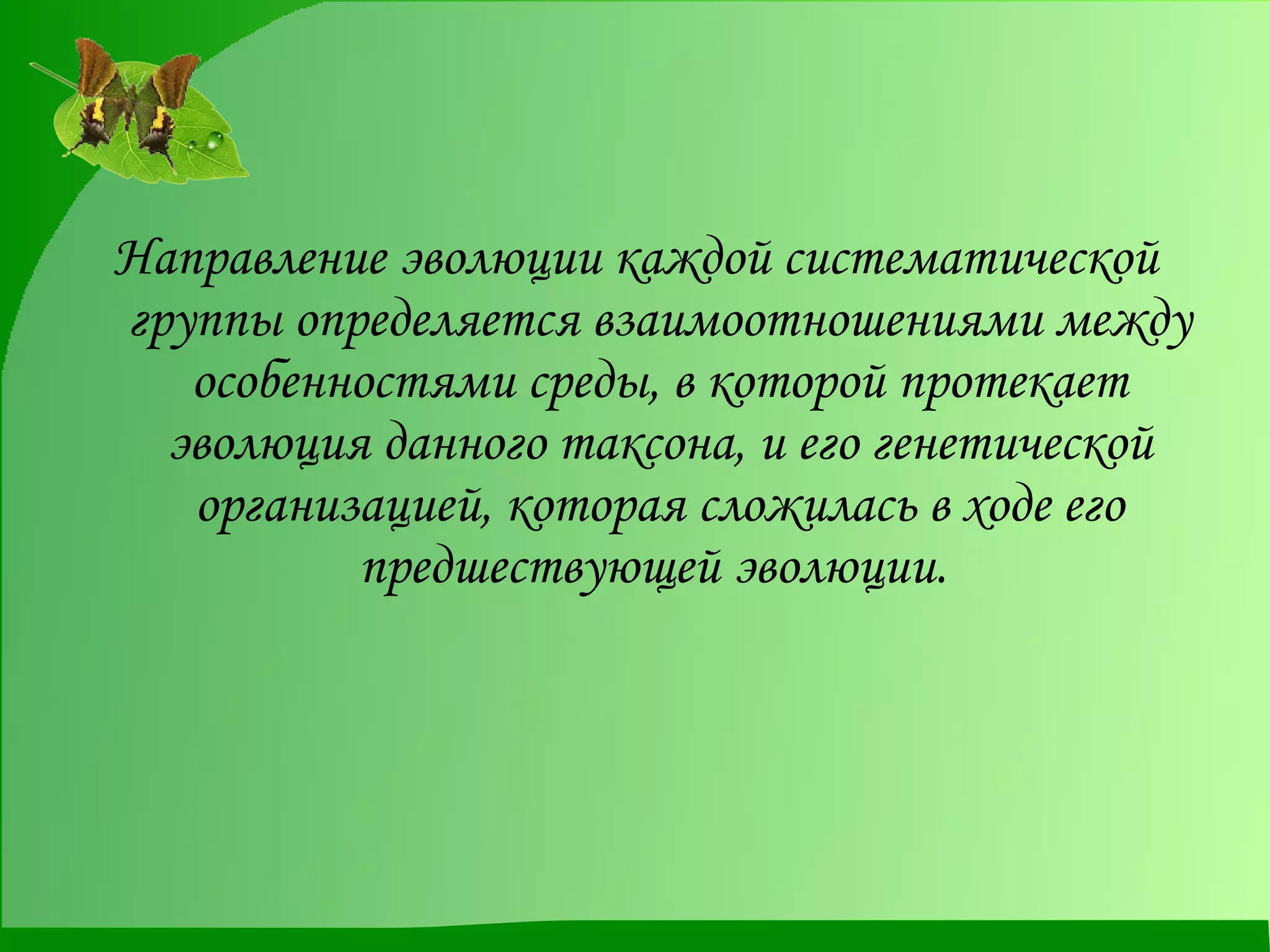 Направление эволюции каждой систематической группы определяется взаимоотношениями между особенностями среды, в которой протекает эволюция данного таксона, и его генетической организацией, которая сложилась в ходе его предшествующей эволюции.  