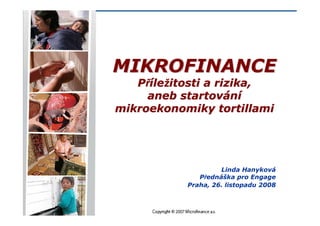 MIKROFINANCE
   Příležitosti a rizika,
     aneb startování
mikroekonomiky tortillami




                    Linda Hanyková
              Přednáška pro Engage
           Praha, 26. listopadu 2008
 
