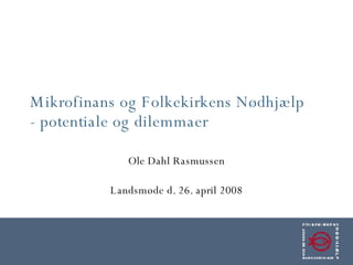 Mikrofinans og Folkekirkens Nødhjælp - potentiale og dilemmaer Ole Dahl Rasmussen Landsmøde d. 26. april 2008 