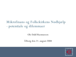 Mikrofinans og Folkekirkens Nødhjælp - potentiale og dilemmaer Ole Dahl Rasmussen Ålborg den 21. august 2008 
