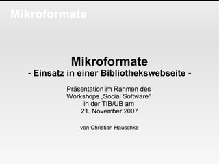 Mikroformate Mikroformate - Einsatz in einer Bibliothekswebseite - Präsentation im Rahmen des  Workshops „Social Software“  in der TIB/UB am  21. November 2007 von Christian Hauschke 