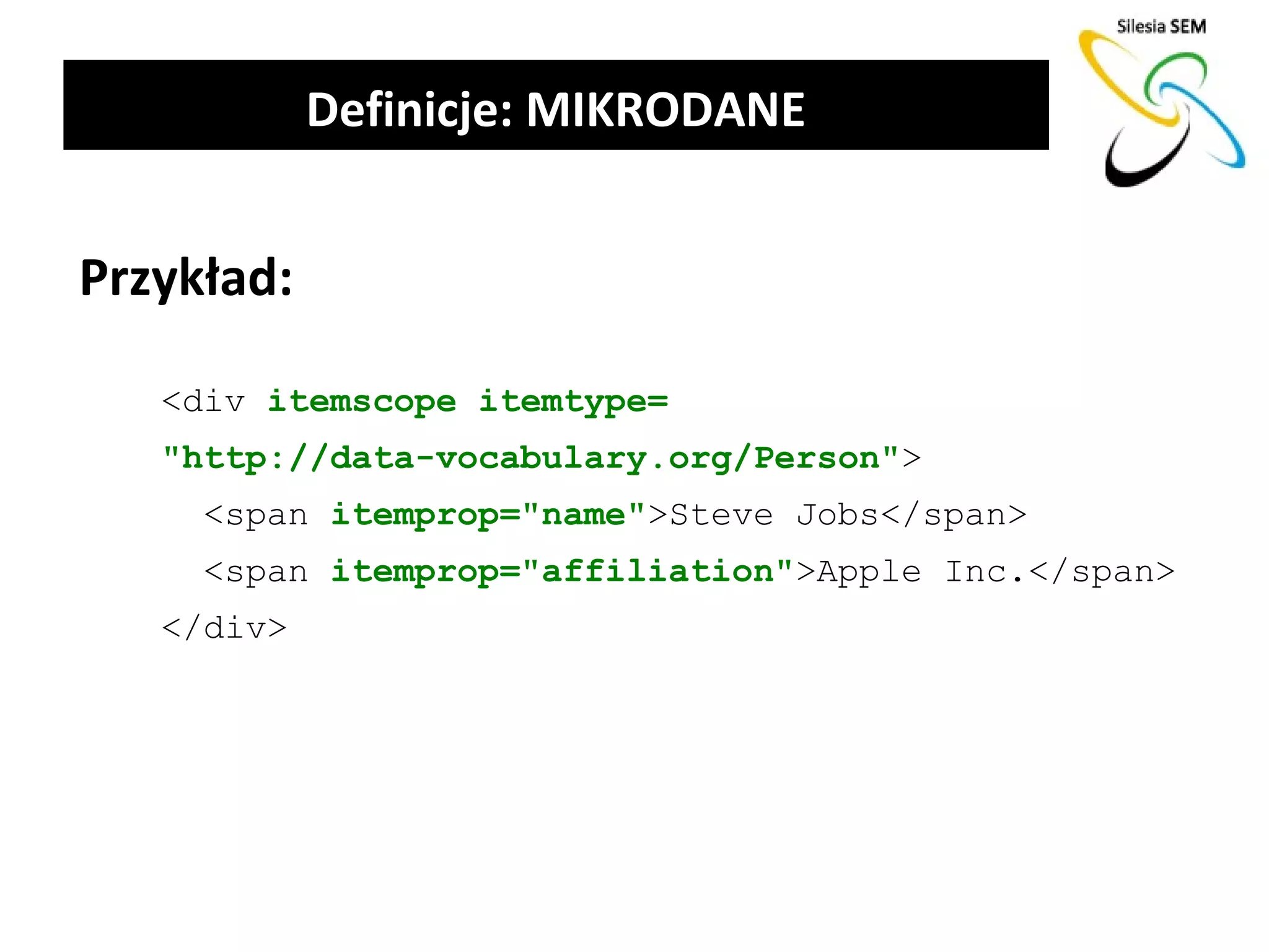 Definicje: MIKRODANE


Przykład:

   <div itemscope itemtype=
   "http://data-vocabulary.org/Person">
     <span itemprop="name">Steve Jobs</span>
     <span itemprop="affiliation">Apple Inc.</span>
   </div>
 