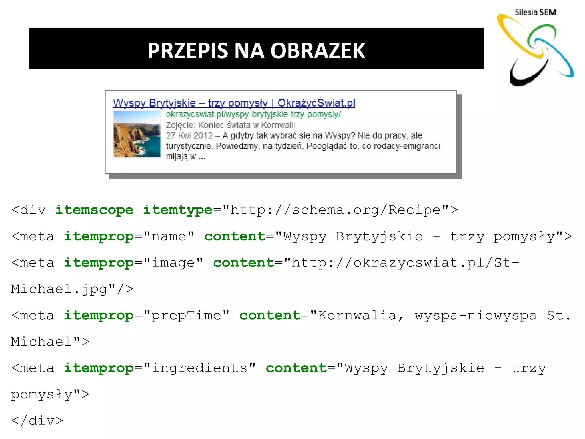 PRZEPIS NA OBRAZEK




<div itemscope itemtype="http://schema.org/Recipe">
<meta itemprop="name" content="Wyspy Brytyjskie - trzy pomysły">
<meta itemprop="image" content="http://okrazycswiat.pl/St-
Michael.jpg"/>
<meta itemprop="prepTime" content="Kornwalia, wyspa-niewyspa St.
Michael">
<meta itemprop="ingredients" content="Wyspy Brytyjskie - trzy
pomysły">
</div>
 
