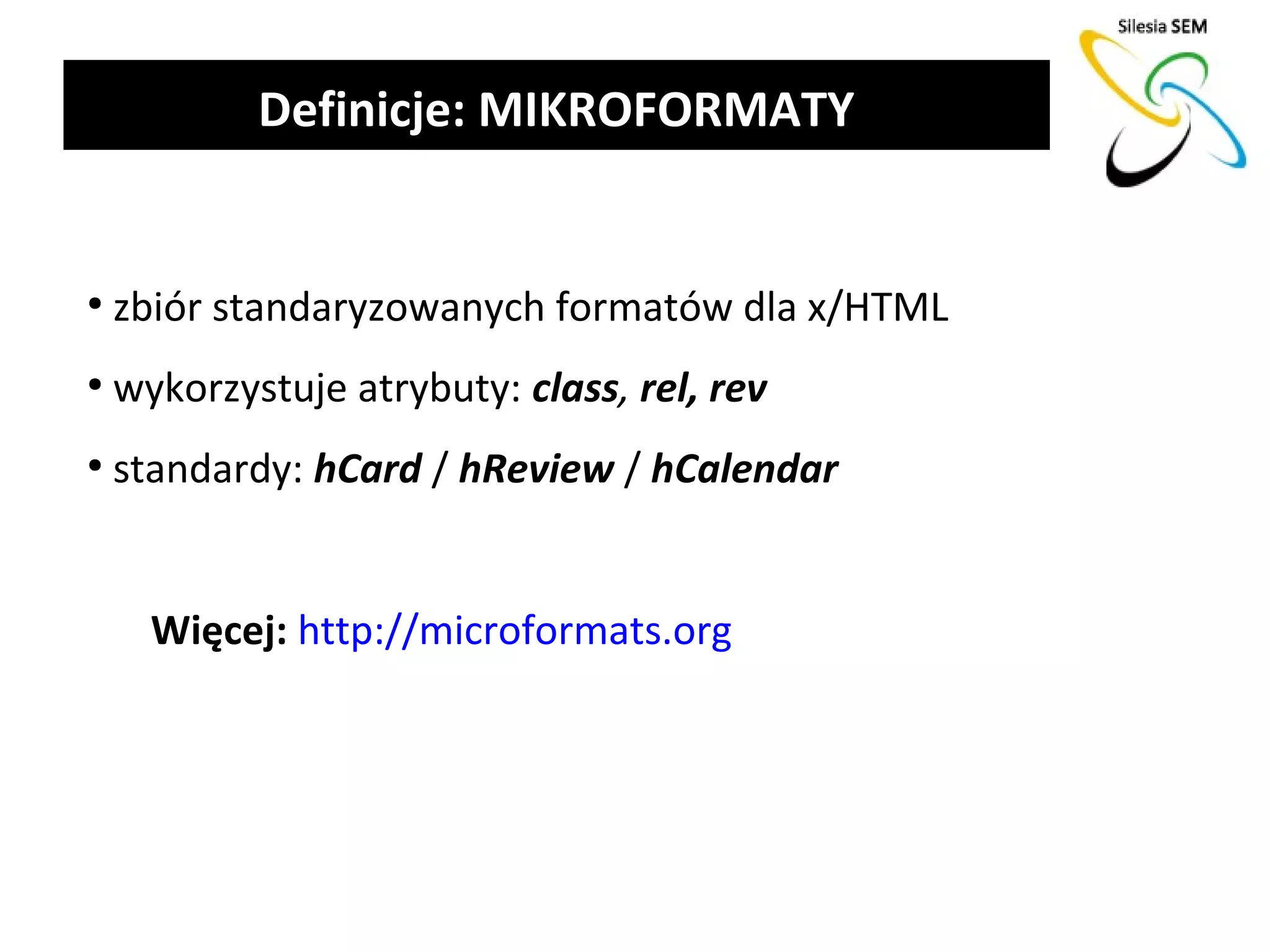 Definicje: MIKROFORMATY


●
    zbiór standaryzowanych formatów dla x/HTML
●
    wykorzystuje atrybuty: class, rel, rev
●
    standardy: hCard / hReview / hCalendar


      Więcej: http://microformats.org
 