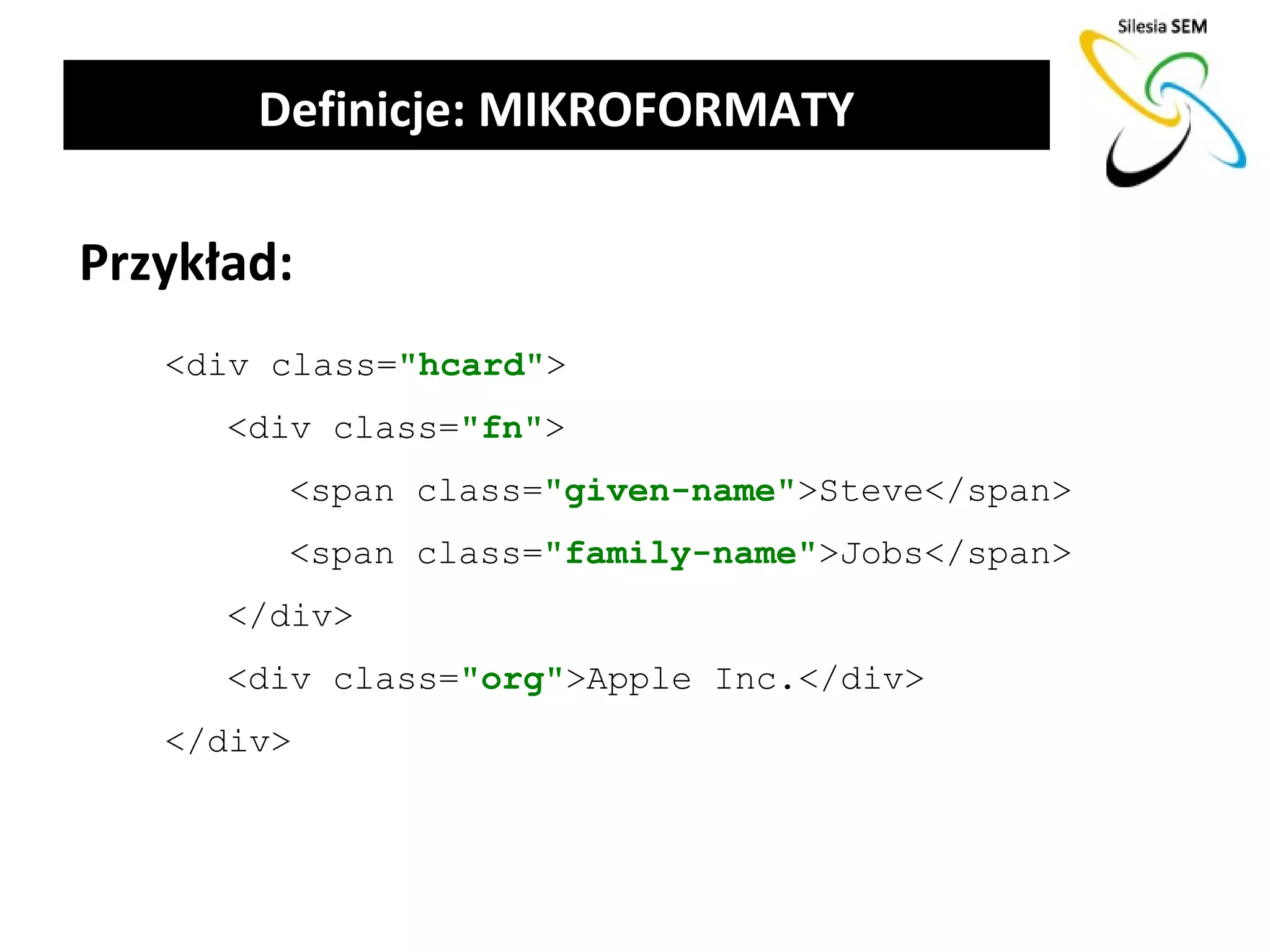 Definicje: MIKROFORMATY

Przykład:
   <div class="hcard">
      <div class="fn">
        <span class="given-name">Steve</span>
        <span class="family-name">Jobs</span>
      </div>
      <div class="org">Apple Inc.</div>
   </div>
 