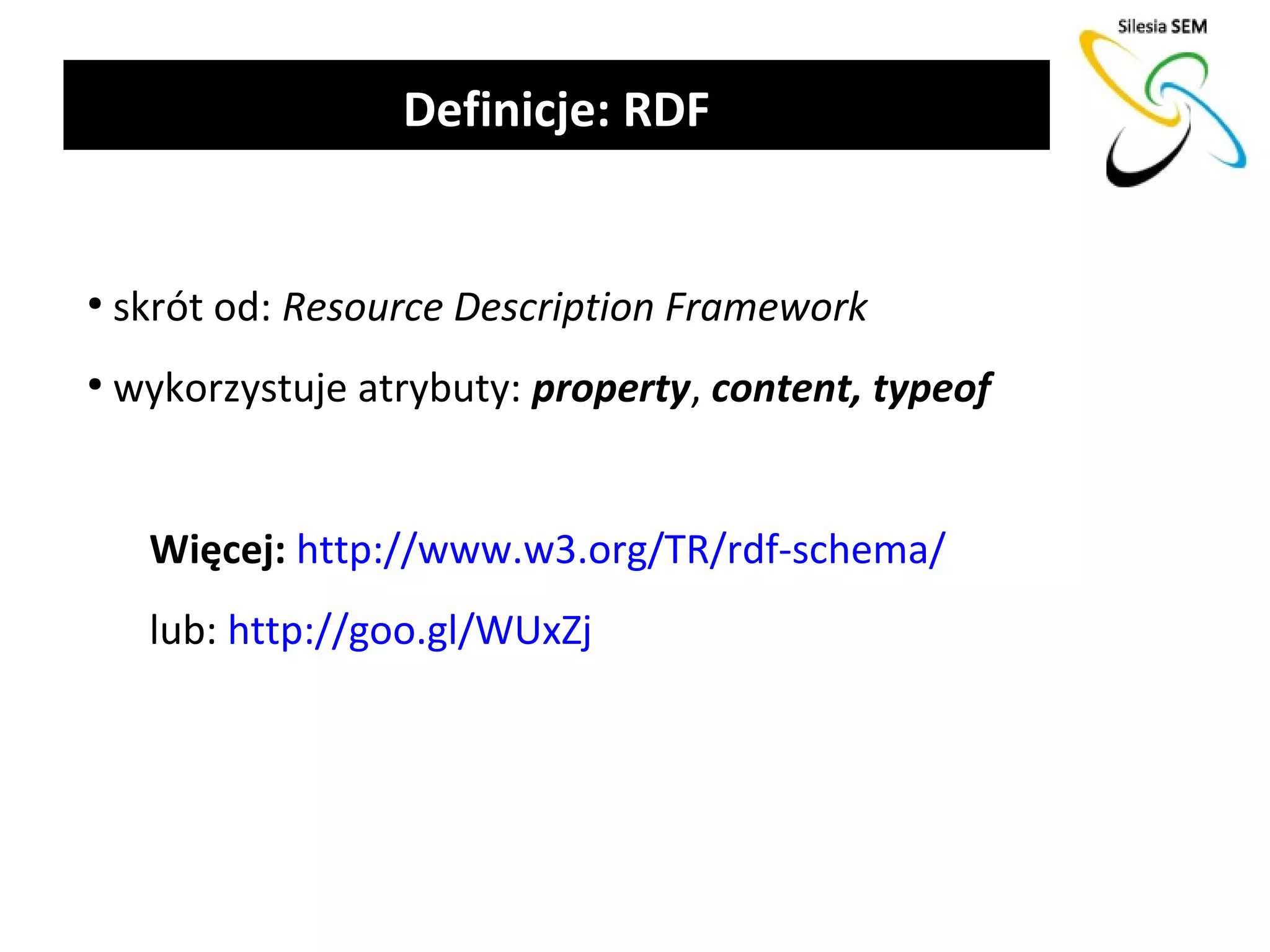 Definicje: RDF


●
    skrót od: Resource Description Framework
●
    wykorzystuje atrybuty: property, content, typeof


     Więcej: http://www.w3.org/TR/rdf-schema/
     lub: http://goo.gl/WUxZj
 