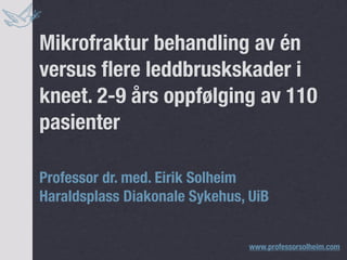 Mikrofraktur behandling av én
versus ﬂere leddbruskskader i
kneet. 2-9 års oppfølging av 110
pasienter

Professor dr. med. Eirik Solheim
Haraldsplass Diakonale Sykehus, UiB


                               www.professorsolheim.com
 