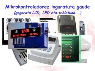 Mikrokontroladorez inguratuta gaude (gogoratu LCD, LED eta teklatuak...) 