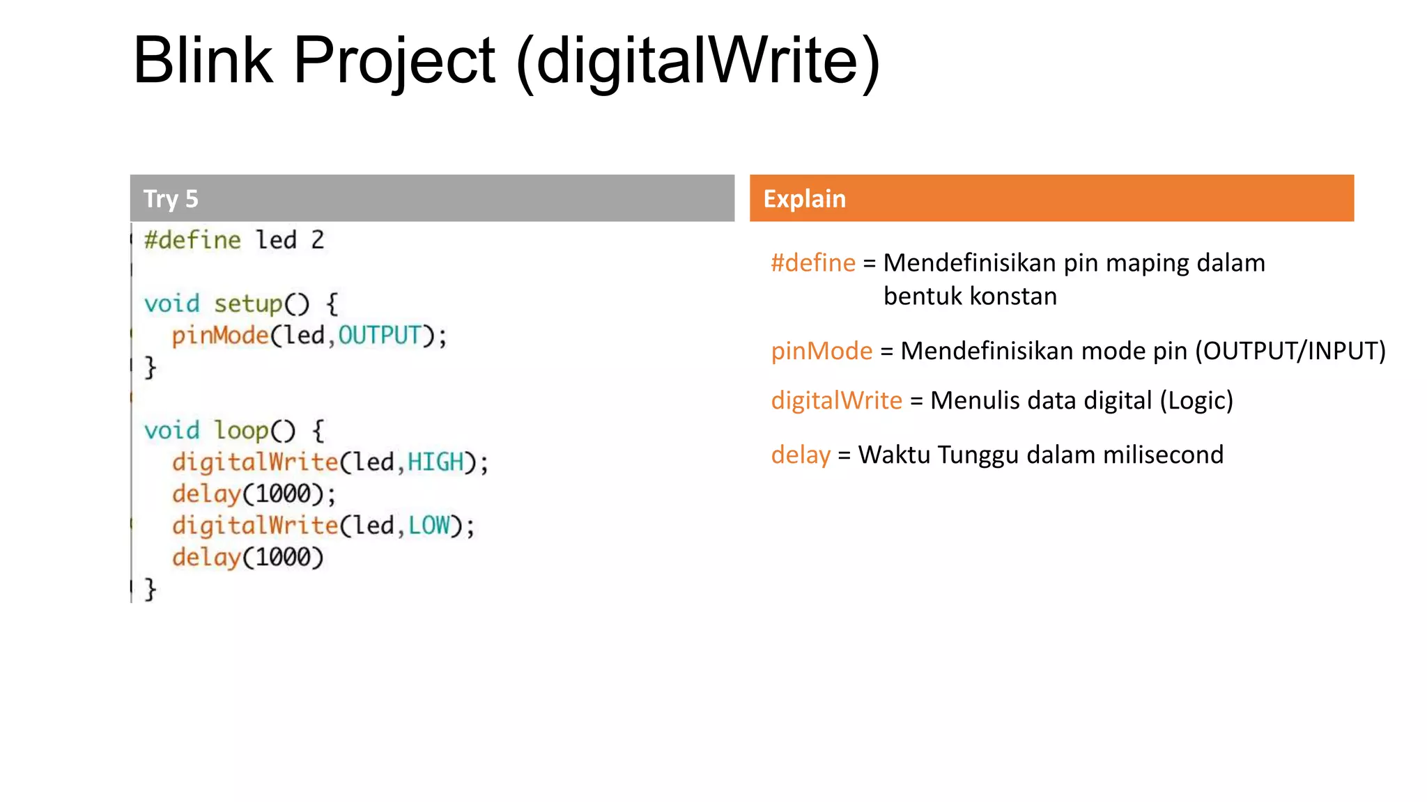 Blink Project (digitalWrite)
Try 5 Explain
#define = Mendefinisikan pin maping dalam
bentuk konstan
pinMode = Mendefinisikan mode pin (OUTPUT/INPUT)
digitalWrite = Menulis data digital (Logic)
delay = Waktu Tunggu dalam milisecond
 