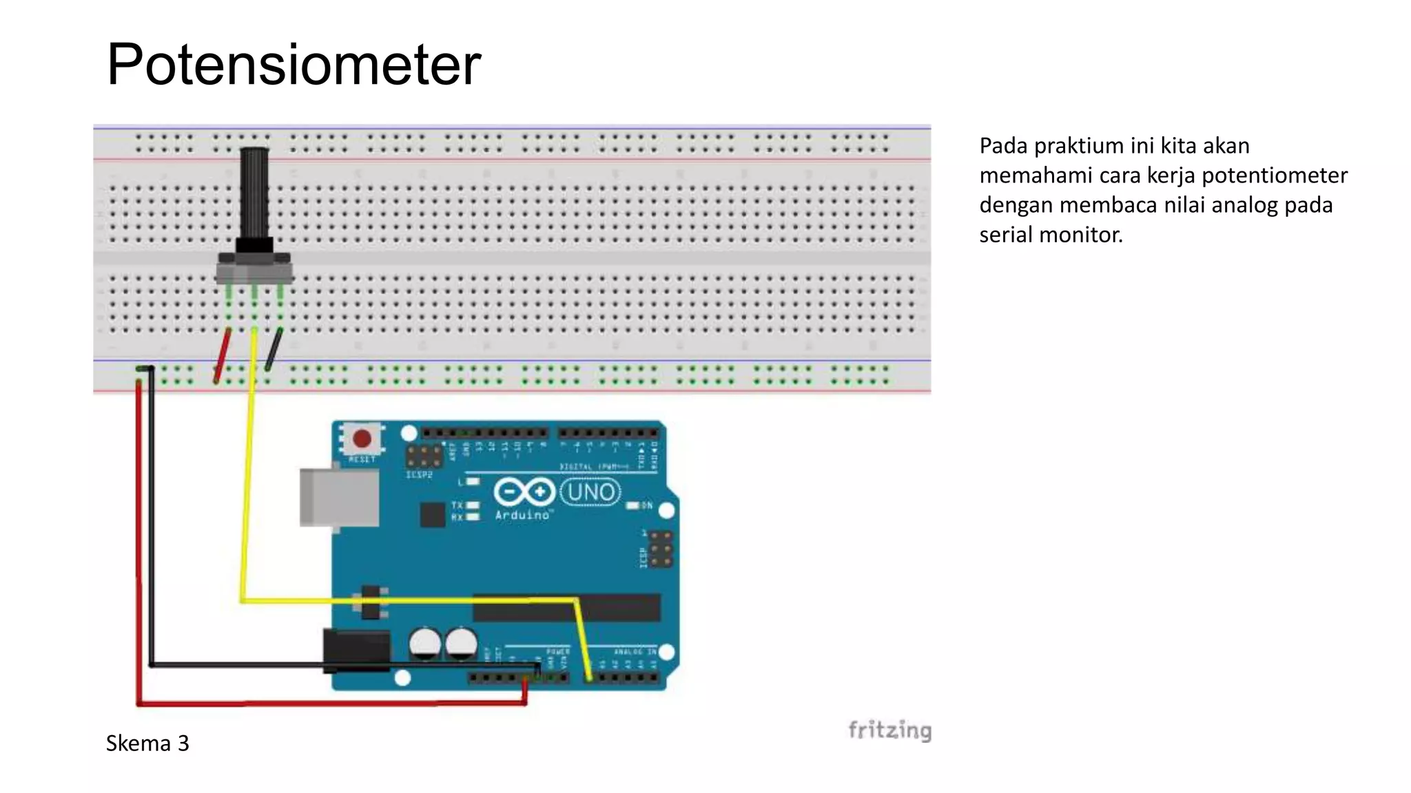 Potensiometer
Skema 3
Pada praktium ini kita akan
memahami cara kerja potentiometer
dengan membaca nilai analog pada
serial monitor.
 