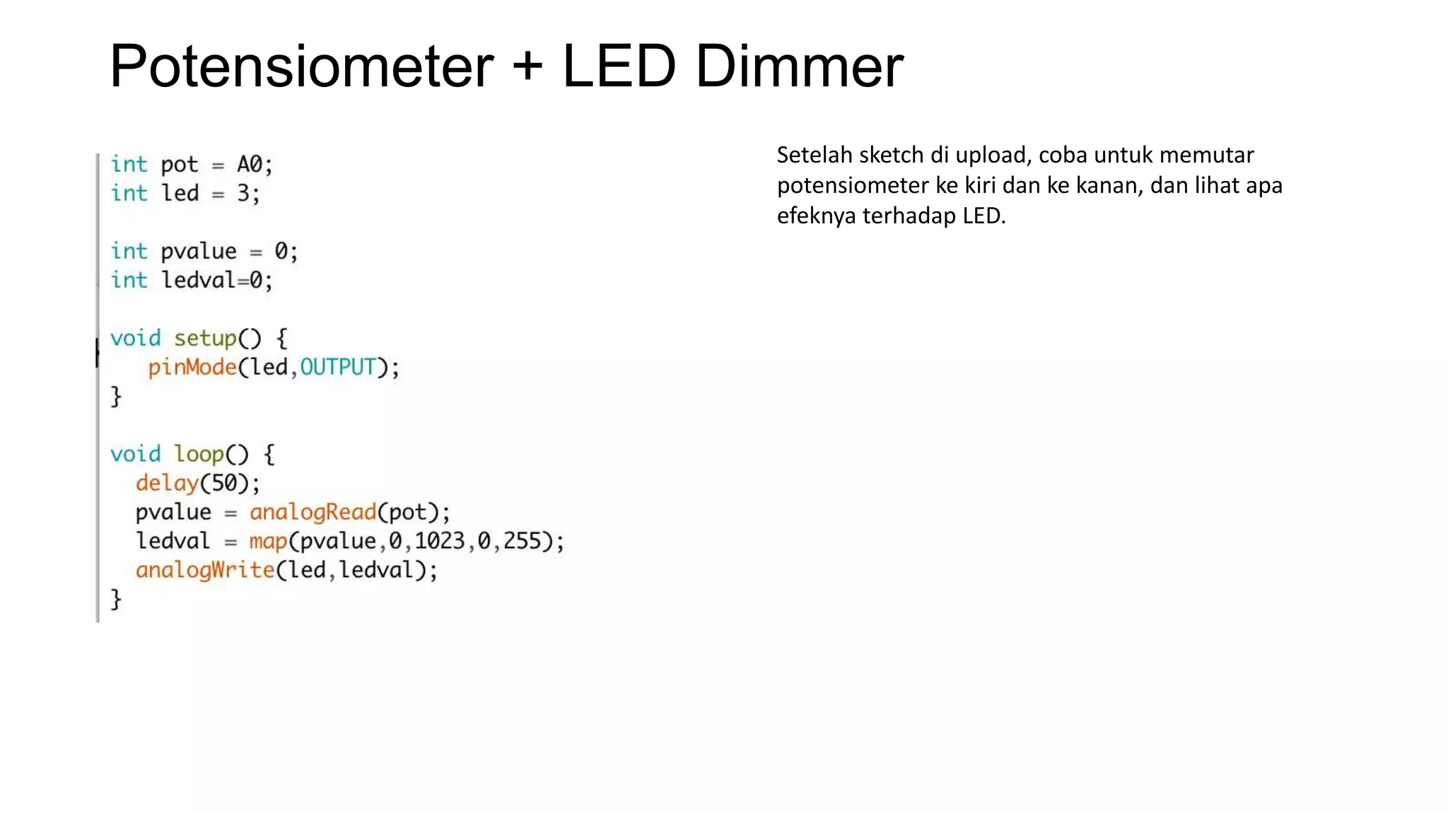 Potensiometer + LED Dimmer
Setelah sketch di upload, coba untuk memutar
potensiometer ke kiri dan ke kanan, dan lihat apa
efeknya terhadap LED.
 
