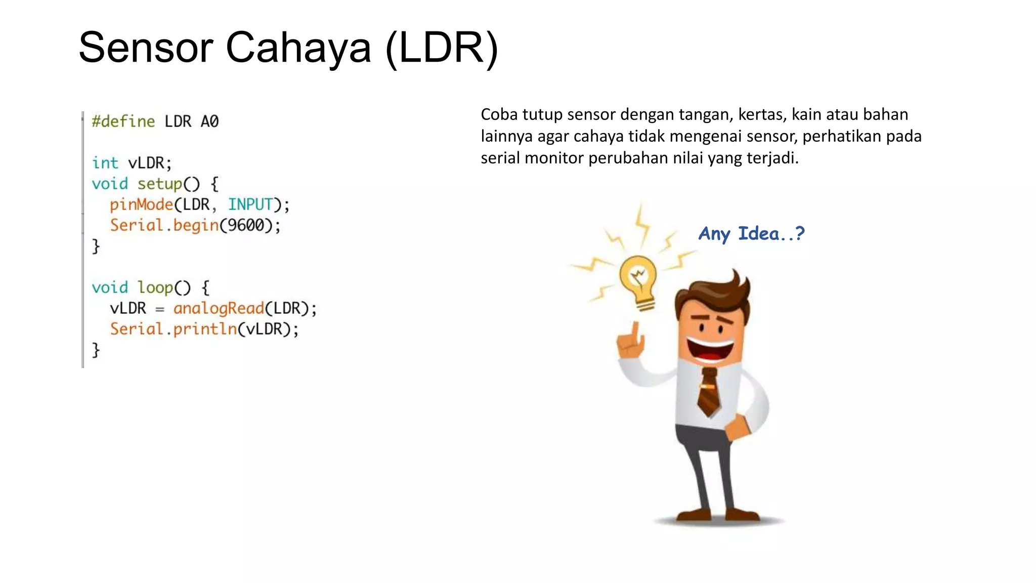 Sensor Cahaya (LDR)
Coba tutup sensor dengan tangan, kertas, kain atau bahan
lainnya agar cahaya tidak mengenai sensor, perhatikan pada
serial monitor perubahan nilai yang terjadi.
Any Idea..?
 