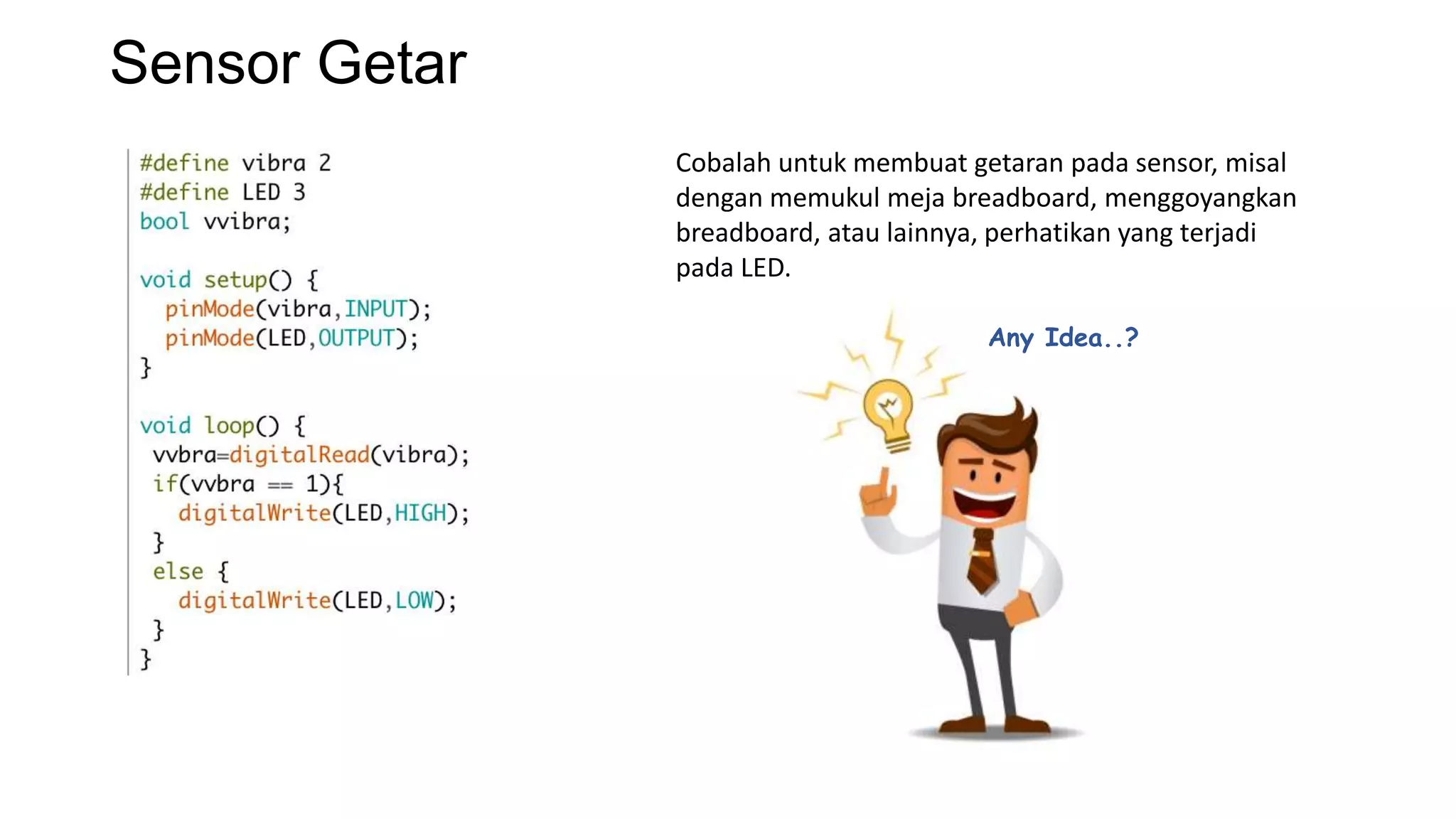 Sensor Getar
Cobalah untuk membuat getaran pada sensor, misal
dengan memukul meja breadboard, menggoyangkan
breadboard, atau lainnya, perhatikan yang terjadi
pada LED.
Any Idea..?
 
