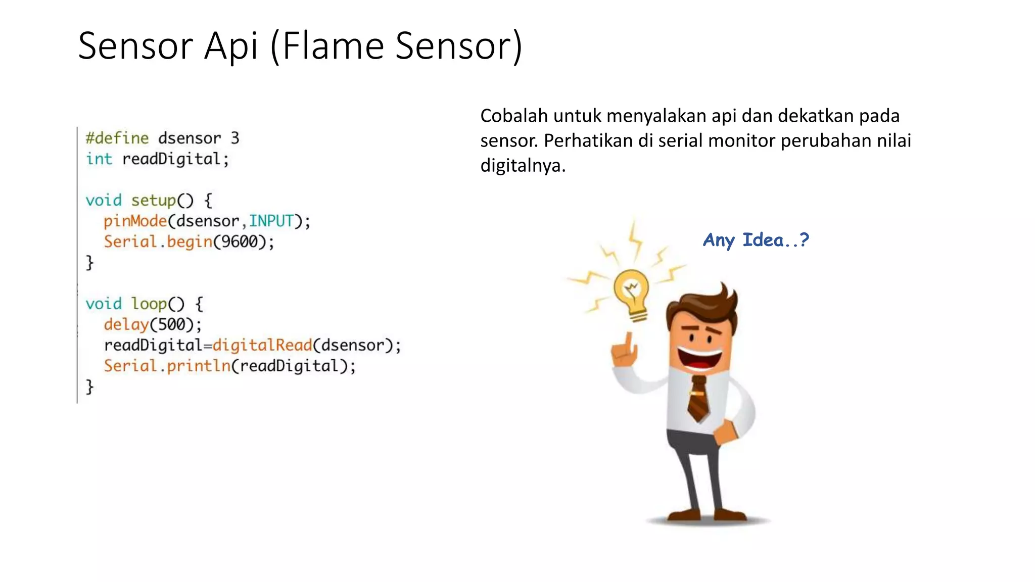Sensor Api (Flame Sensor)
Cobalah untuk menyalakan api dan dekatkan pada
sensor. Perhatikan di serial monitor perubahan nilai
digitalnya.
Any Idea..?
 