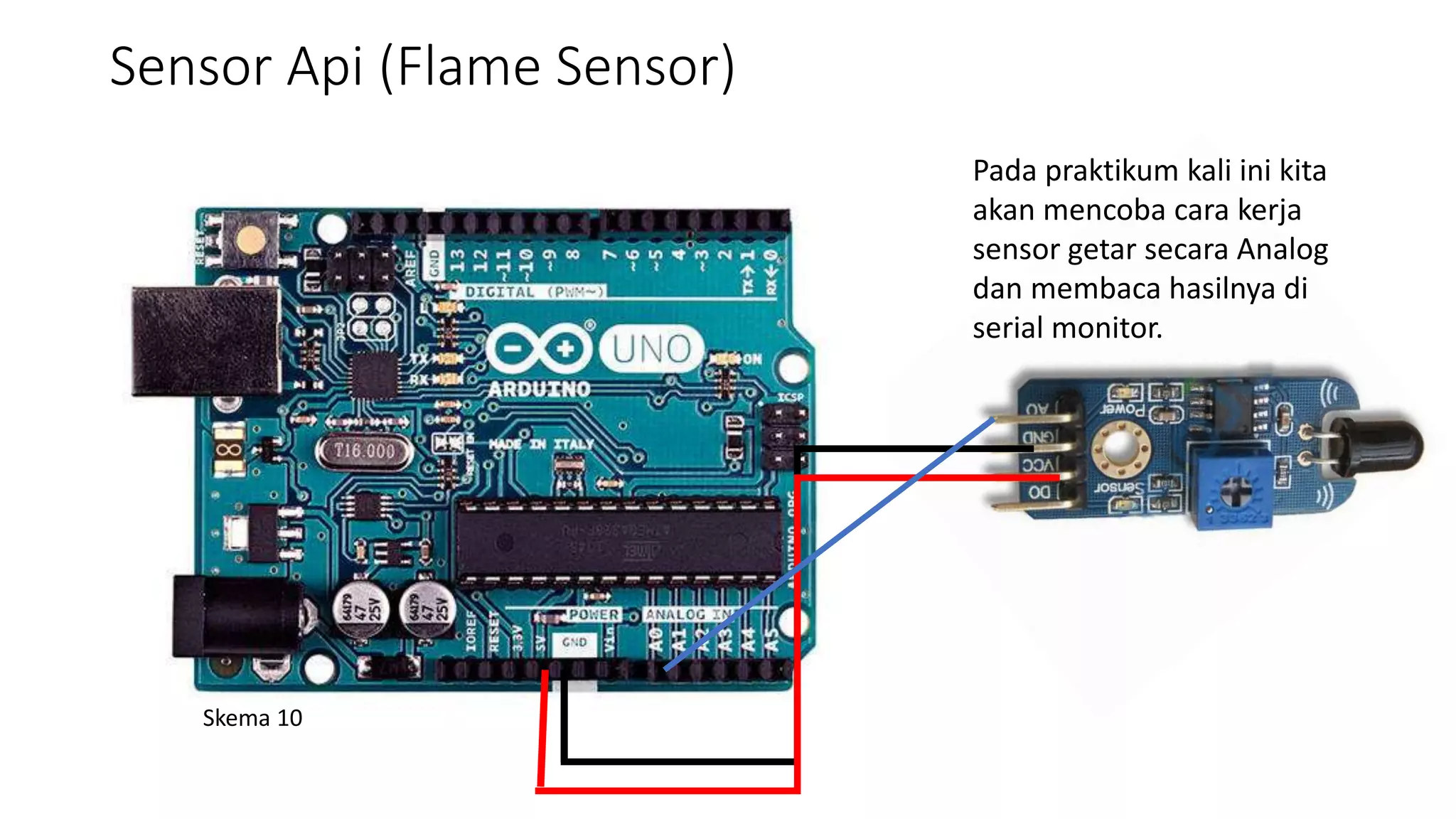 Sensor Api (Flame Sensor)
Pada praktikum kali ini kita
akan mencoba cara kerja
sensor getar secara Analog
dan membaca hasilnya di
serial monitor.
Skema 10
 