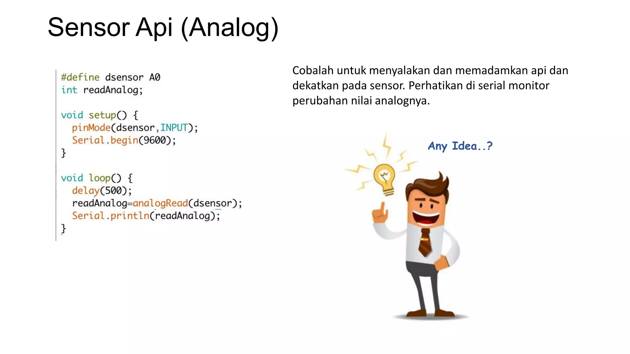 Sensor Api (Analog)
Cobalah untuk menyalakan dan memadamkan api dan
dekatkan pada sensor. Perhatikan di serial monitor
perubahan nilai analognya.
Any Idea..?
 