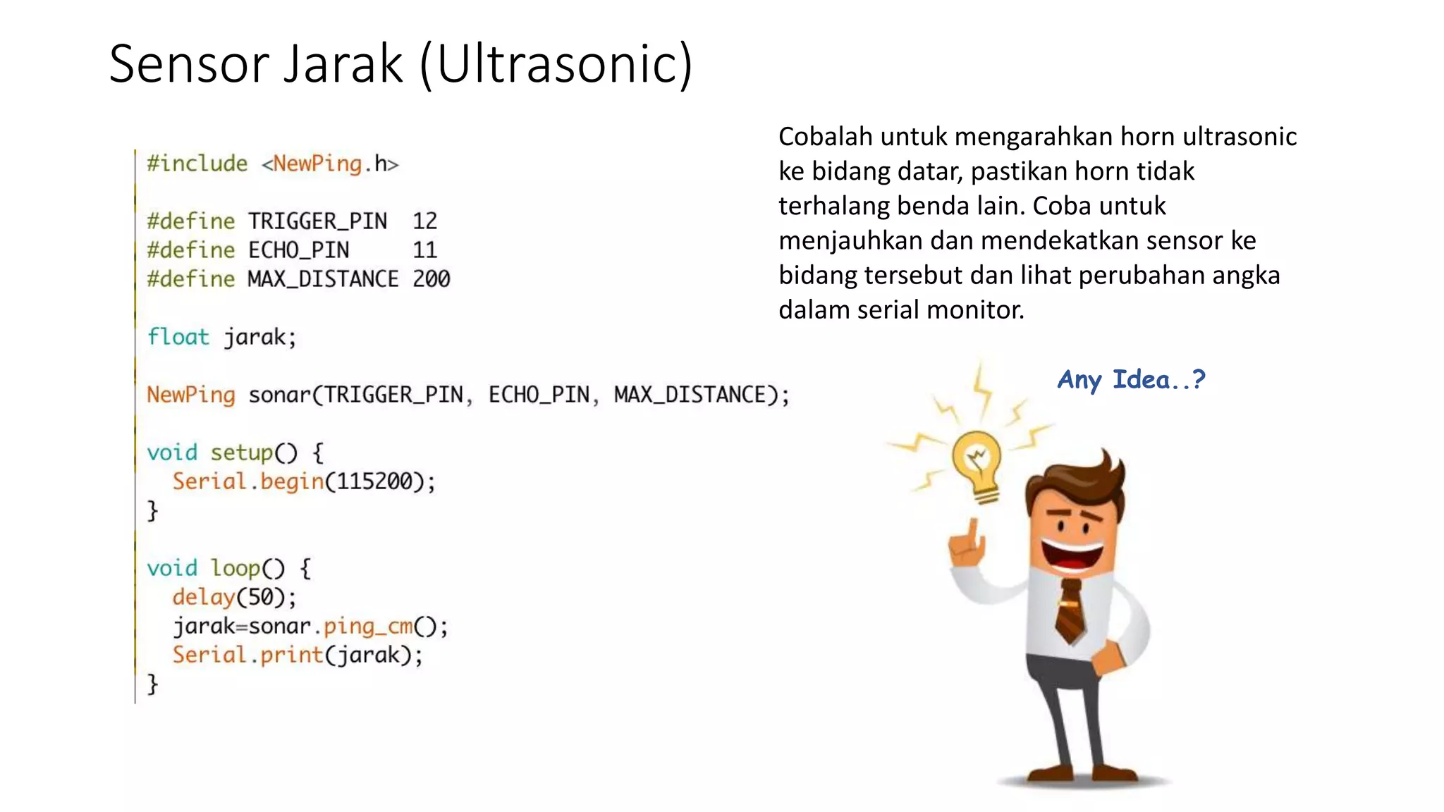 Sensor Jarak (Ultrasonic)
Any Idea..?
Cobalah untuk mengarahkan horn ultrasonic
ke bidang datar, pastikan horn tidak
terhalang benda lain. Coba untuk
menjauhkan dan mendekatkan sensor ke
bidang tersebut dan lihat perubahan angka
dalam serial monitor.
 