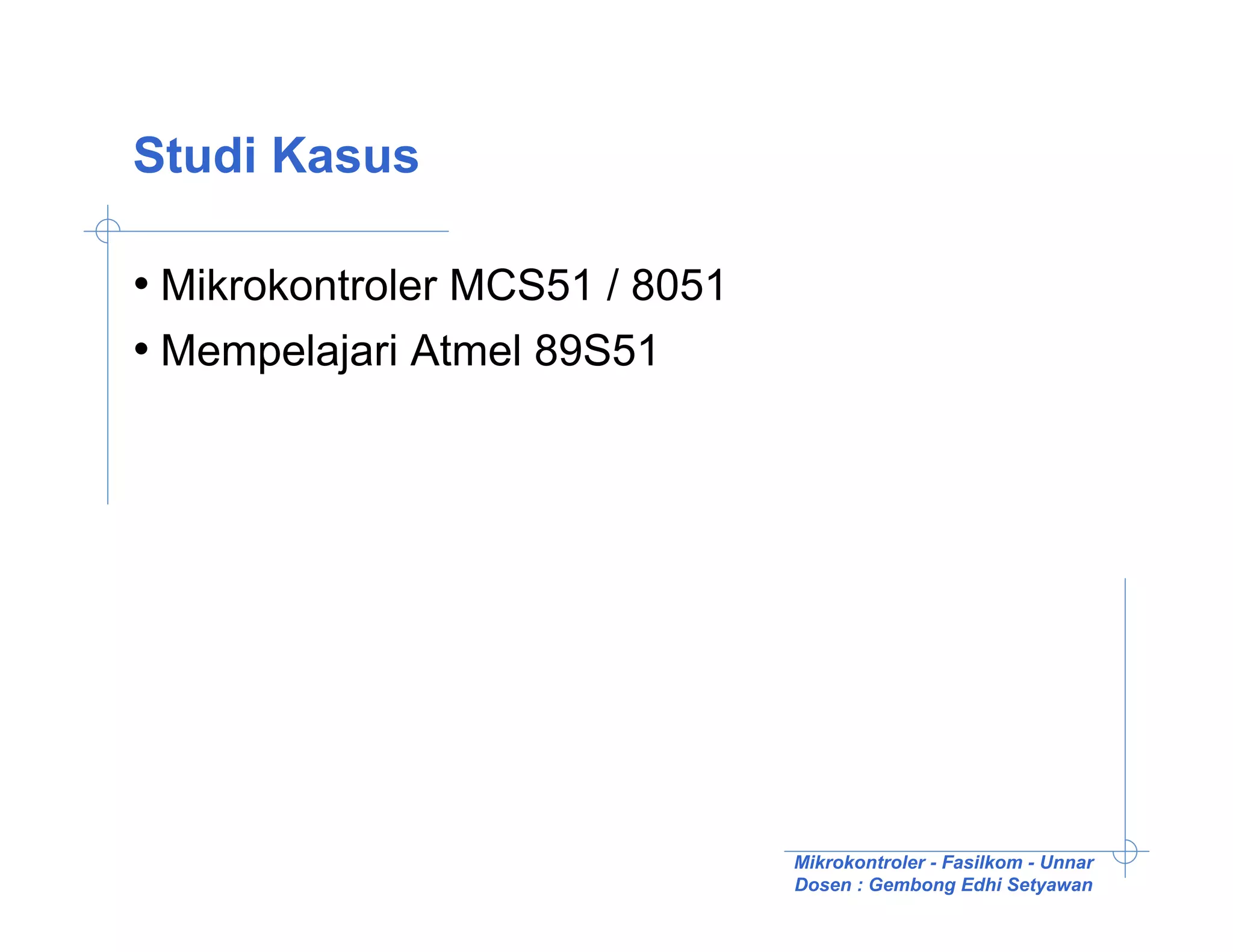 Studi Kasus

• Mikrokontroler MCS51 / 8051
• Mempelajari Atmel 89S51




                                Mikrokontroler - Fasilkom - Unnar
                                Dosen : Gembong Edhi Setyawan
 