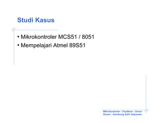 Studi Kasus

• Mikrokontroler MCS51 / 8051
• Mempelajari Atmel 89S51




                                Mikrokontroler - Fasilkom - Unnar
                                Dosen : Gembong Edhi Setyawan
 