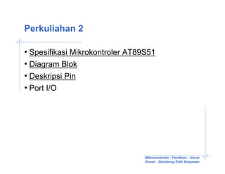 Perkuliahan 2

• Spesifikasi Mikrokontroler AT89S51
• Diagram Blok
• Deskripsi Pin
• Port I/O




                                 Mikrokontroler - Fasilkom - Unnar
                                 Dosen : Gembong Edhi Setyawan
 