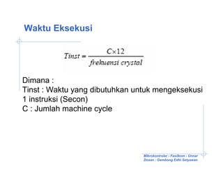 Waktu Eksekusi




Dimana :
Tinst : Waktu yang dibutuhkan untuk mengeksekusi
1 instruksi (Secon)
C : Jumlah machine cycle




                                Mikrokontroler - Fasilkom - Unnar
                                Dosen : Gembong Edhi Setyawan
 