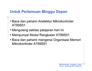 Untuk Pertemuan Minggu Depan

• Baca dan pahami Arsitektur Mikrokontroler
  AT89S51
• Mengulang sekilas pelajaran hari ini
• Mempunyai Modul Rangkaian AT89S51
• Baca dan pahami mengenai Organisasi Memori
  Mikrokontroler AT89S51




                                 Mikrokontroler - Fasilkom - Unnar
                                 Dosen : Gembong Edhi Setyawan
 