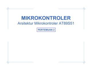MIKROKONTROLER
Arsitektur Mikrokontroler AT89S51
           PERTEMUAN 2
 