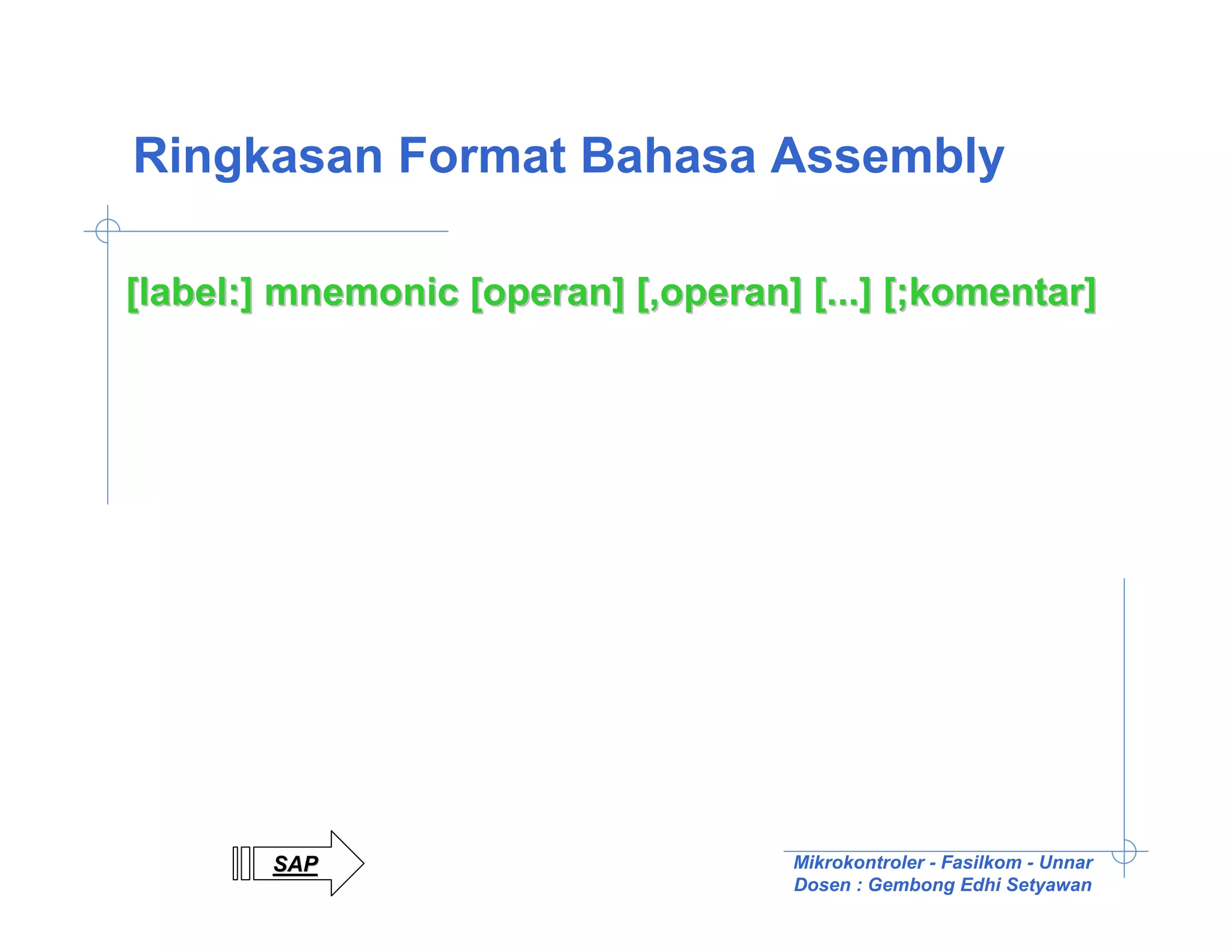 Ringkasan Format Bahasa Assembly

[label:] mnemonic [operan] [,operan] [...] [;komentar]




        SAP                          Mikrokontroler - Fasilkom - Unnar
                                     Dosen : Gembong Edhi Setyawan
 