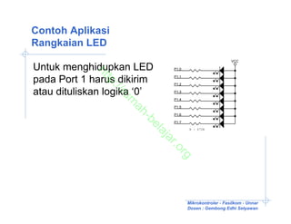 Contoh Aplikasi
Rangkaian LED
                                                          VCC

Untuk menghidupkan LED         P1.0




             ht
pada Port 1 harus dikirim      P1.1




               tp
                               P1.2




                ://
atau dituliskan logika ‘0’     P1.3




                   ru
                               P1.4




                    m
                               P1.5




                     ah
                               P1.6




                        -b
                               P1.7




                          el
                                      R : 470R




                             aj
                             ar
                                .o
                                  rg

                                      Mikrokontroler - Fasilkom - Unnar
                                      Dosen : Gembong Edhi Setyawan
 