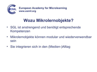 Wozu Mikrolernobjekte? SGL ist anstrengend und benötigt entsprechende Kompetenzen Mikrolernobjekte können modular und wiederverwendbar sein Sie integrieren sich in den (Medien-)Alltag 