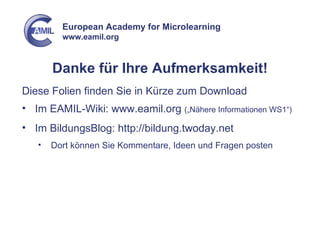 Danke für Ihre Aufmerksamkeit! Diese Folien finden Sie in Kürze zum Download Im EAMIL-Wiki: www.eamil.org  („Nähere Informationen WS1“) Im BildungsBlog: http://bildung.twoday.net Dort können Sie Kommentare, Ideen und Fragen posten 