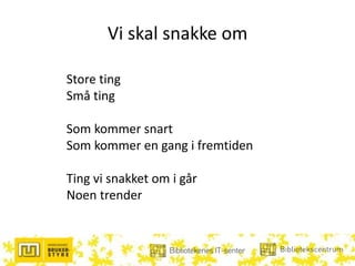 Vi skal snakke om
Store ting
Små ting
Som kommer snart
Som kommer en gang i fremtiden
Ting vi snakket om i går
Noen trender
 